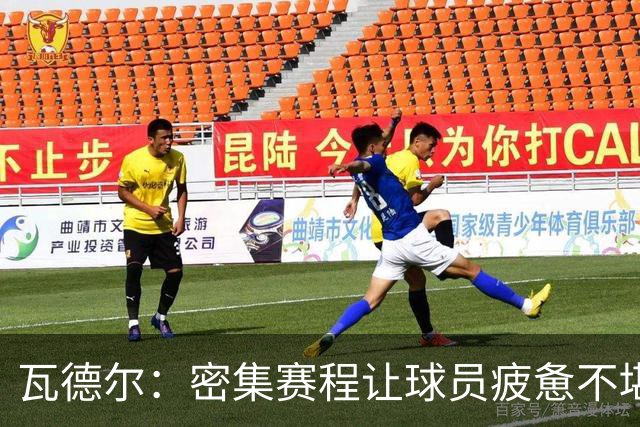 瓦德尔：密集赛程让球员疲惫不堪，俱乐部应坚决拒绝国家队召唤
